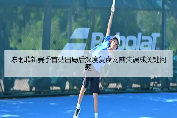 陈雨菲新赛季首站出局后深度复盘网前失误成关键问题
